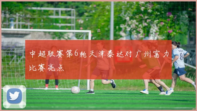中超联赛第6轮天津泰达对广州富力比赛亮点