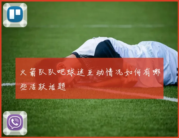 火箭队队吧球迷互动情况如何有哪些活跃话题