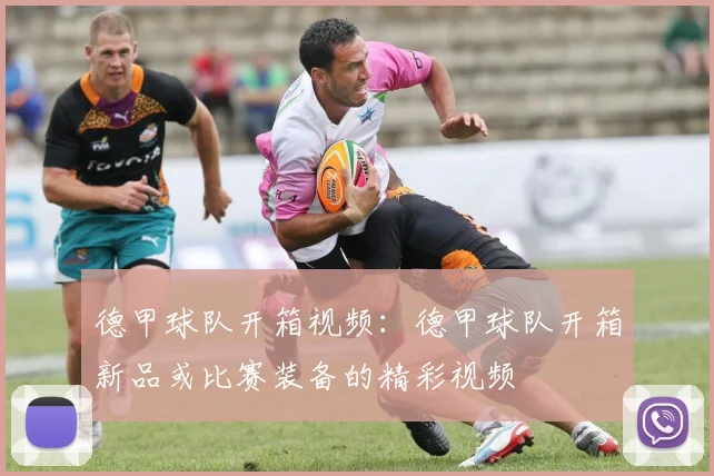 德甲球队开箱视频：德甲球队开箱新品或比赛装备的精彩视频