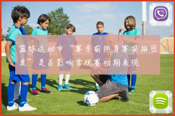 篮球运动中“赛季前热身赛安排密度”是否影响常规赛初期表现