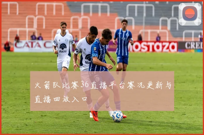 火箭队比赛36直播平台赛况更新与直播回放入口