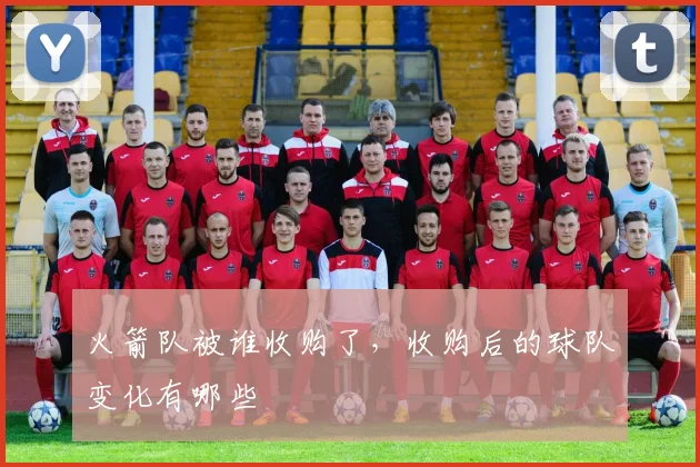 火箭队被谁收购了，收购后的球队变化有哪些