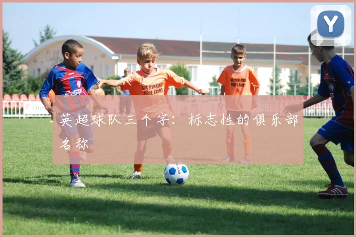 英超球队三个字：标志性的俱乐部名称