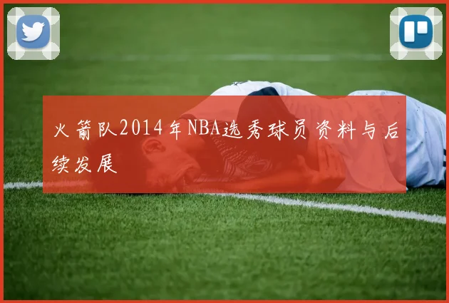 火箭队2014年NBA选秀球员资料与后续发展
