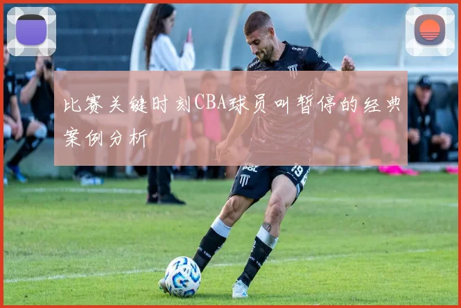 比赛关键时刻CBA球员叫暂停的经典案例分析