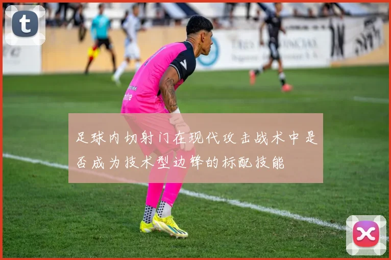 足球内切射门在现代攻击战术中是否成为技术型边锋的标配技能