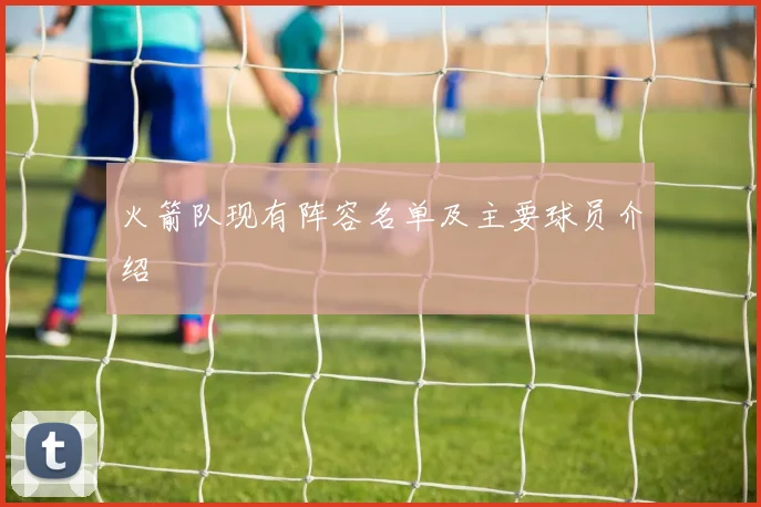 火箭队现有阵容名单及主要球员介绍