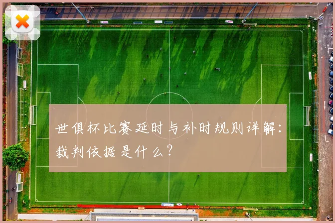 世俱杯比赛延时与补时规则详解：裁判依据是什么？