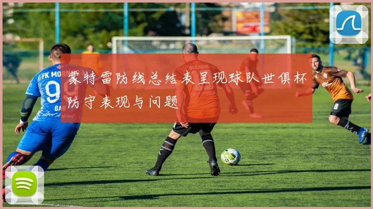 蒙特雷防线总结表呈现球队世俱杯防守表现与问题
