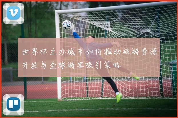 世界杯主办城市如何推动旅游资源开发与全球游客吸引策略